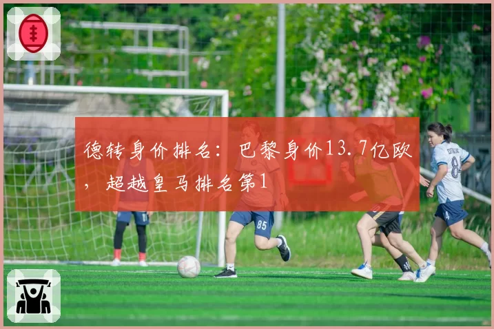 德转身价排名：巴黎身价13.7亿欧，超越皇马排名第1