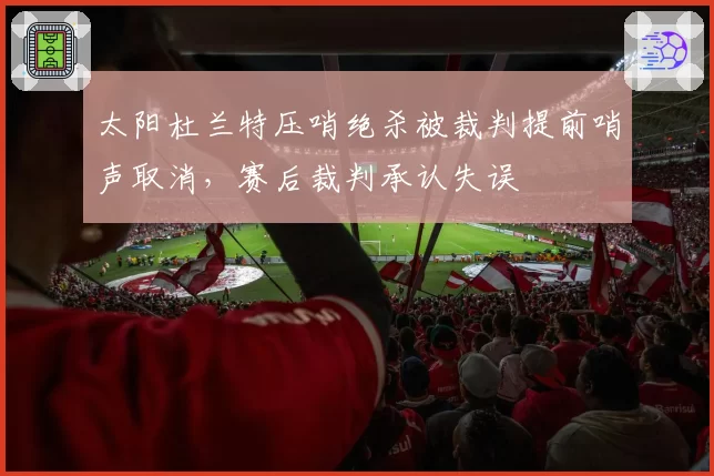 太阳杜兰特压哨绝杀被裁判提前哨声取消，赛后裁判承认失误