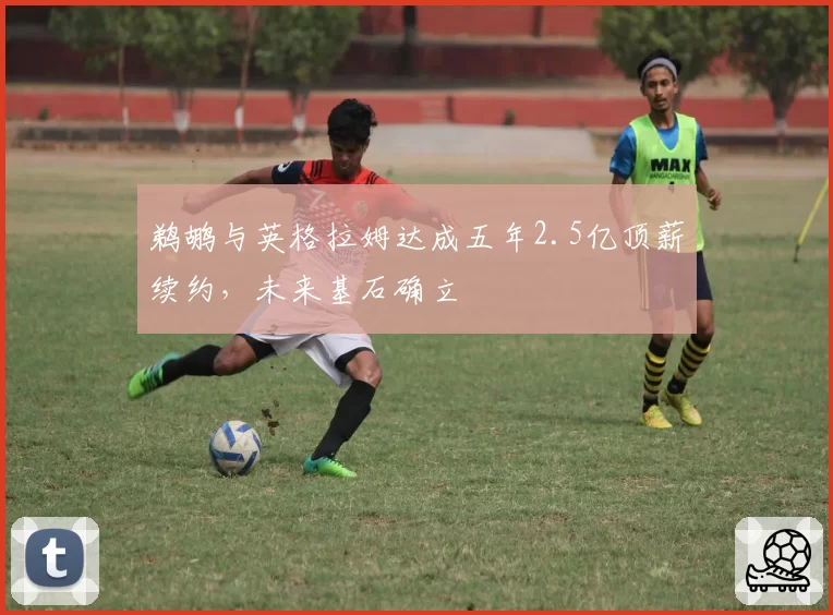 鹈鹕与英格拉姆达成五年2.5亿顶薪续约，未来基石确立