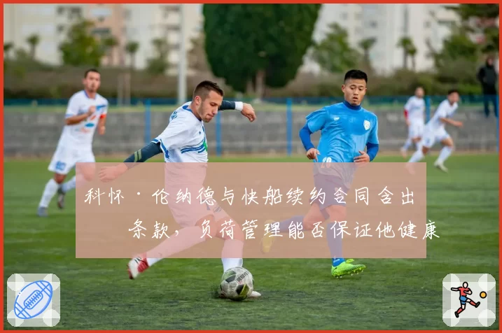 科怀·伦纳德与快船续约合同含出场条款，负荷管理能否保证他健康出战？