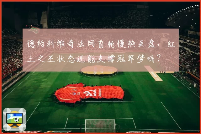 德约科维奇法网首轮慢热丢盘，红土之王状态还能支撑冠军梦吗？