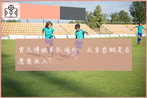 曾凡博被多队询价，北京首钢是否愿意放人？