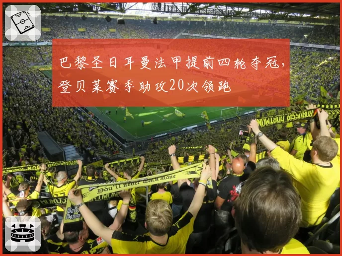 巴黎圣日耳曼法甲提前四轮夺冠，登贝莱赛季助攻20次领跑