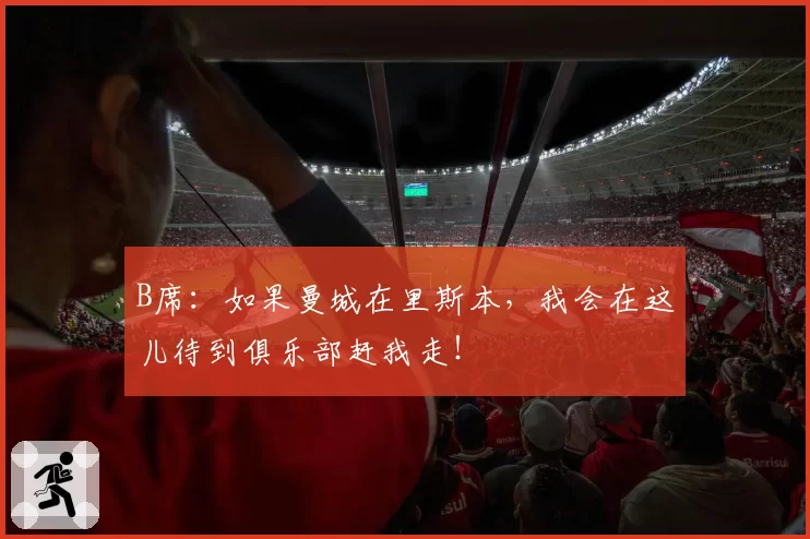B席:如果曼城在里斯本,我会在这儿待到俱乐部赶我走!