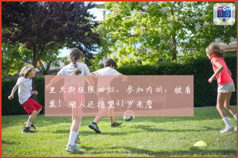 里夫斯极限回归，参加内训，被看衰！湖人还指望41岁老詹