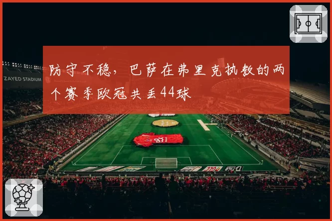 防守不稳，巴萨在弗里克执教的两个赛季欧冠共丢44球