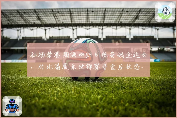 孙杨禁赛期满回归训练备战全运会，对比潘展乐世锦赛夺金后状态，中国泳坛新老交替