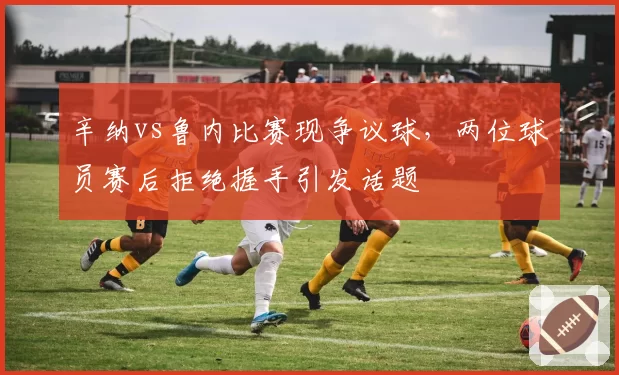 辛纳vs鲁内比赛现争议球，两位球员赛后拒绝握手引发话题