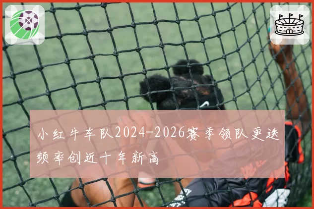 小红牛车队2024-2026赛季领队更迭频率创近十年新高