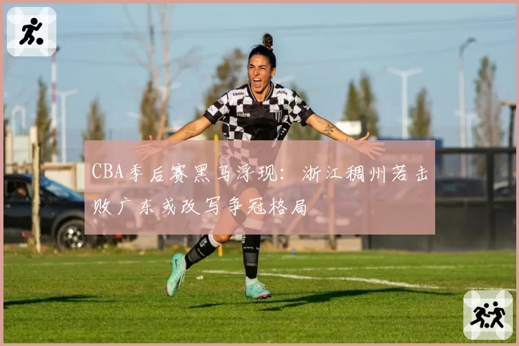 CBA季后赛黑马浮现：浙江稠州若击败广东或改写争冠格局