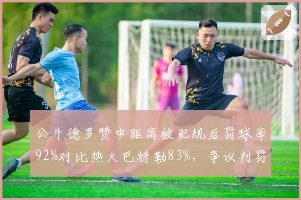 公牛德罗赞中距离被犯规后罚球率92%对比热火巴特勒83%，争议判罚下稳定性差异