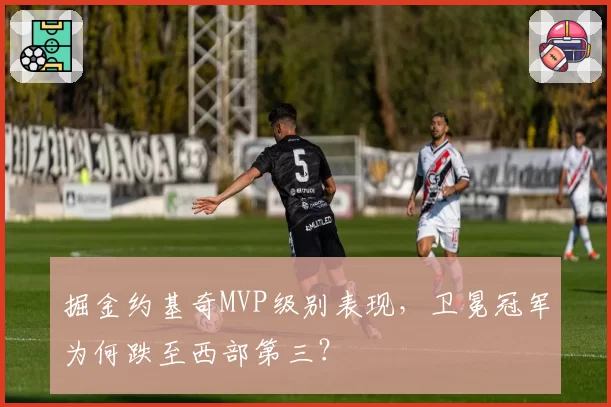 掘金约基奇MVP级别表现，卫冕冠军为何跌至西部第三？