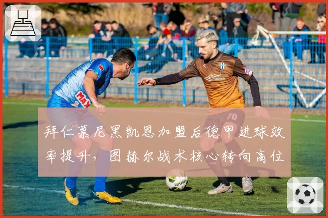 拜仁慕尼黑凯恩加盟后德甲进球效率提升，图赫尔战术核心转向高位压迫