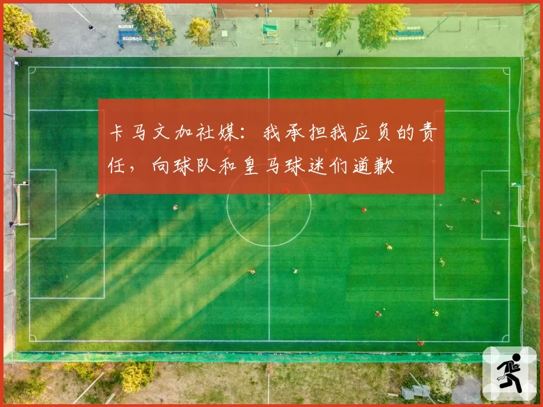 卡马文加社媒：我承担我应负的责任，向球队和皇马球迷们道歉