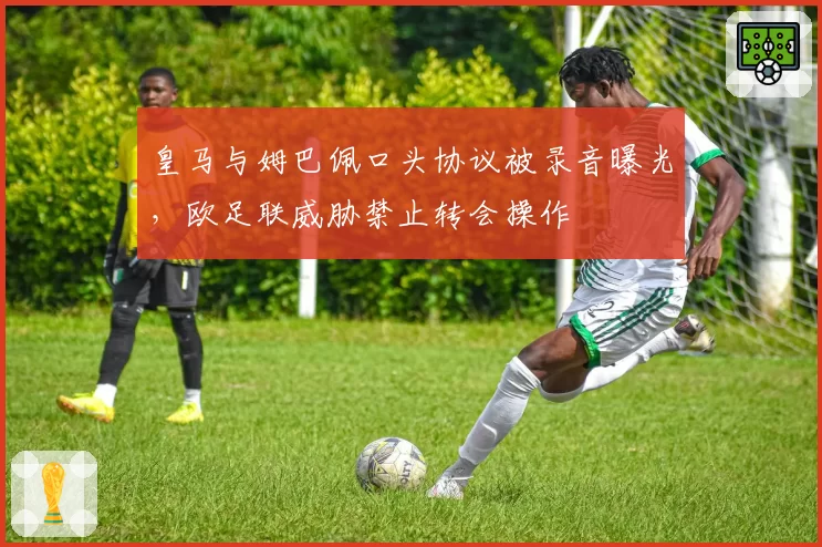 皇马与姆巴佩口头协议被录音曝光，欧足联威胁禁止转会操作