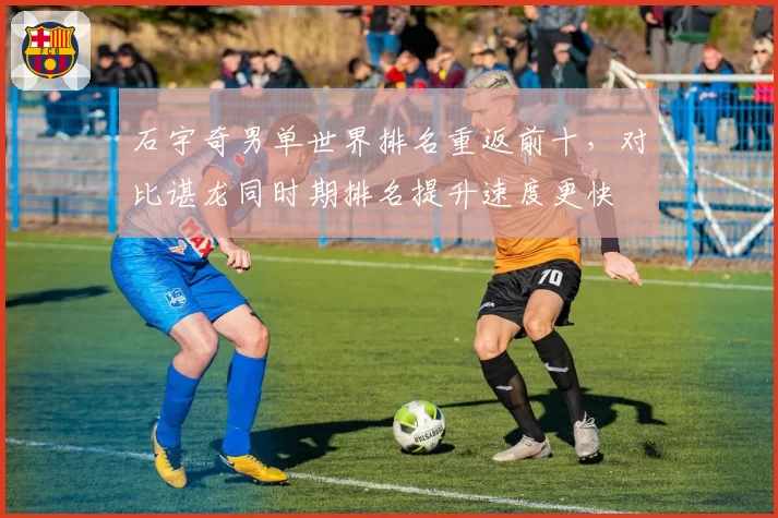 石宇奇男单世界排名重返前十，对比谌龙同时期排名提升速度更快